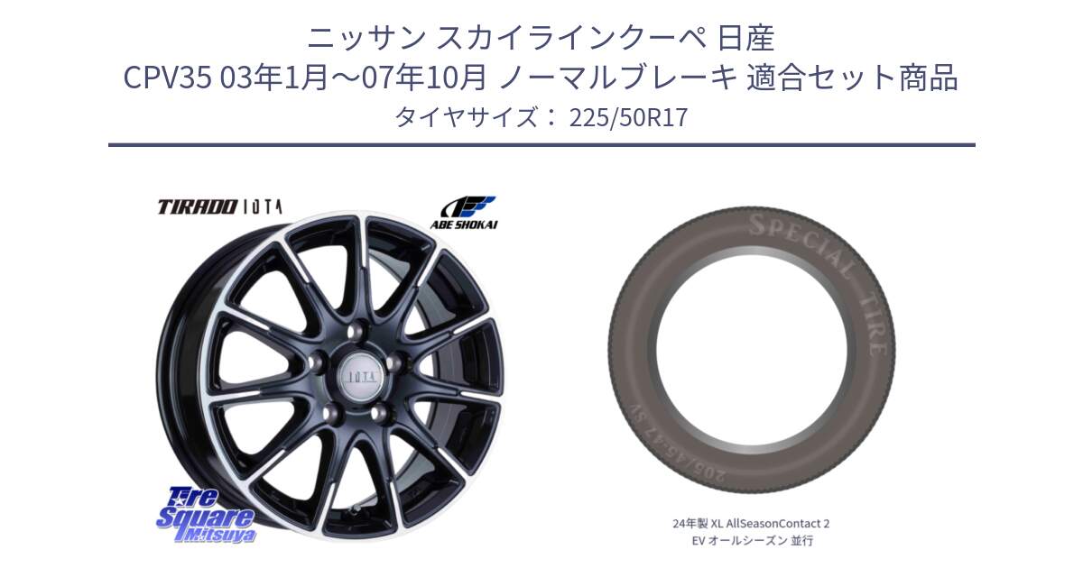 ニッサン スカイラインクーペ 日産 CPV35 03年1月～07年10月 ノーマルブレーキ 用セット商品です。TIRADO IOTA イオタ ホイール 17インチ と 24年製 XL AllSeasonContact 2 EV オールシーズン 並行 225/50R17 の組合せ商品です。