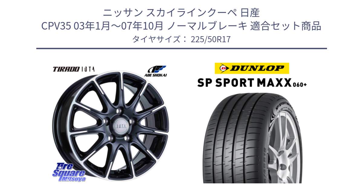 ニッサン スカイラインクーペ 日産 CPV35 03年1月～07年10月 ノーマルブレーキ 用セット商品です。TIRADO IOTA イオタ ホイール 17インチ と ダンロップ SP SPORT MAXX 060+ スポーツマックス  225/50R17 の組合せ商品です。