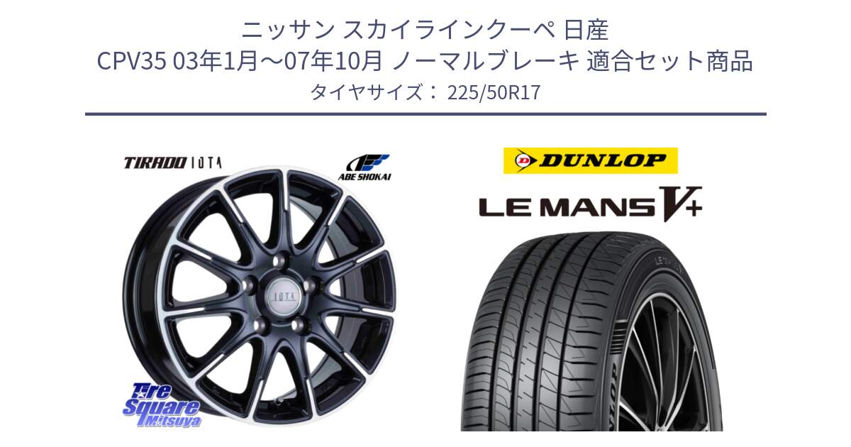 ニッサン スカイラインクーペ 日産 CPV35 03年1月～07年10月 ノーマルブレーキ 用セット商品です。TIRADO IOTA イオタ ホイール 17インチ と ダンロップ LEMANS5+ ルマンV+ 225/50R17 の組合せ商品です。