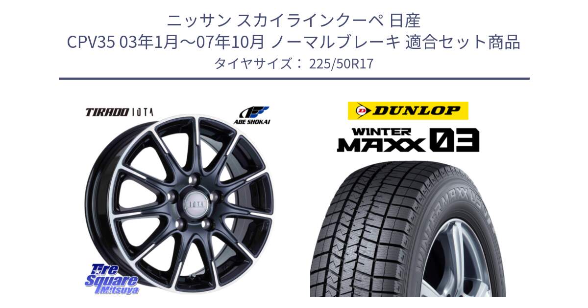 ニッサン スカイラインクーペ 日産 CPV35 03年1月～07年10月 ノーマルブレーキ 用セット商品です。TIRADO IOTA イオタ ホイール 17インチ と ウィンターマックス03 WM03 ダンロップ スタッドレス 225/50R17 の組合せ商品です。