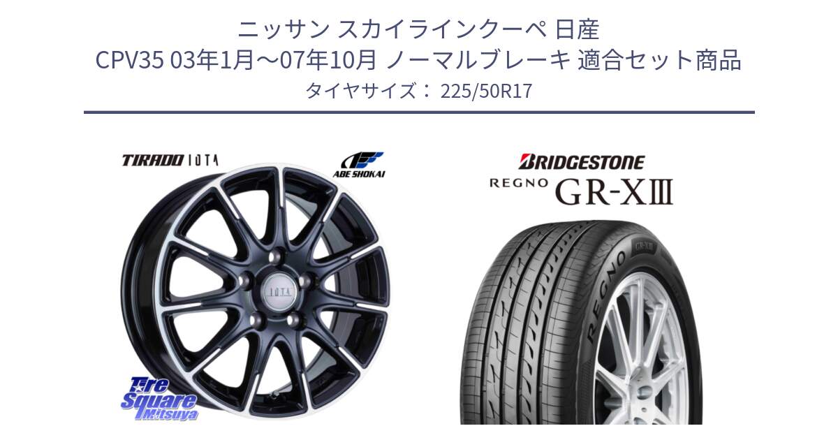 ニッサン スカイラインクーペ 日産 CPV35 03年1月～07年10月 ノーマルブレーキ 用セット商品です。TIRADO IOTA イオタ ホイール 17インチ と レグノ GR-X3 GRX3 サマータイヤ 225/50R17 の組合せ商品です。