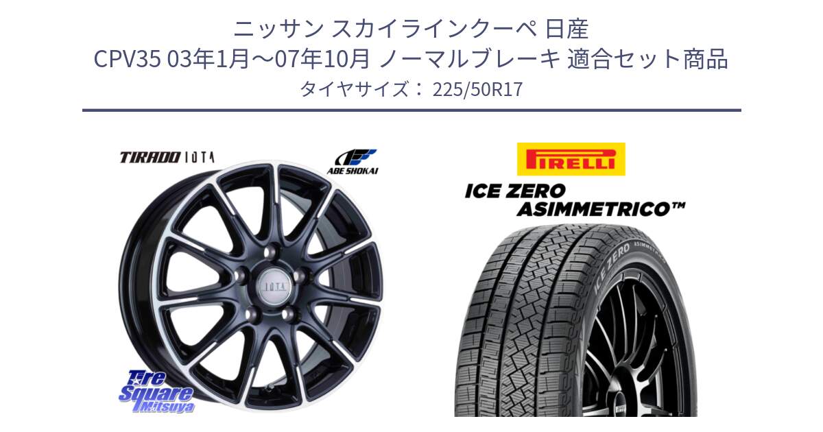 ニッサン スカイラインクーペ 日産 CPV35 03年1月～07年10月 ノーマルブレーキ 用セット商品です。TIRADO IOTA イオタ ホイール 17インチ と ICE ZERO ASIMMETRICO 98H XL スタッドレス 225/50R17 の組合せ商品です。