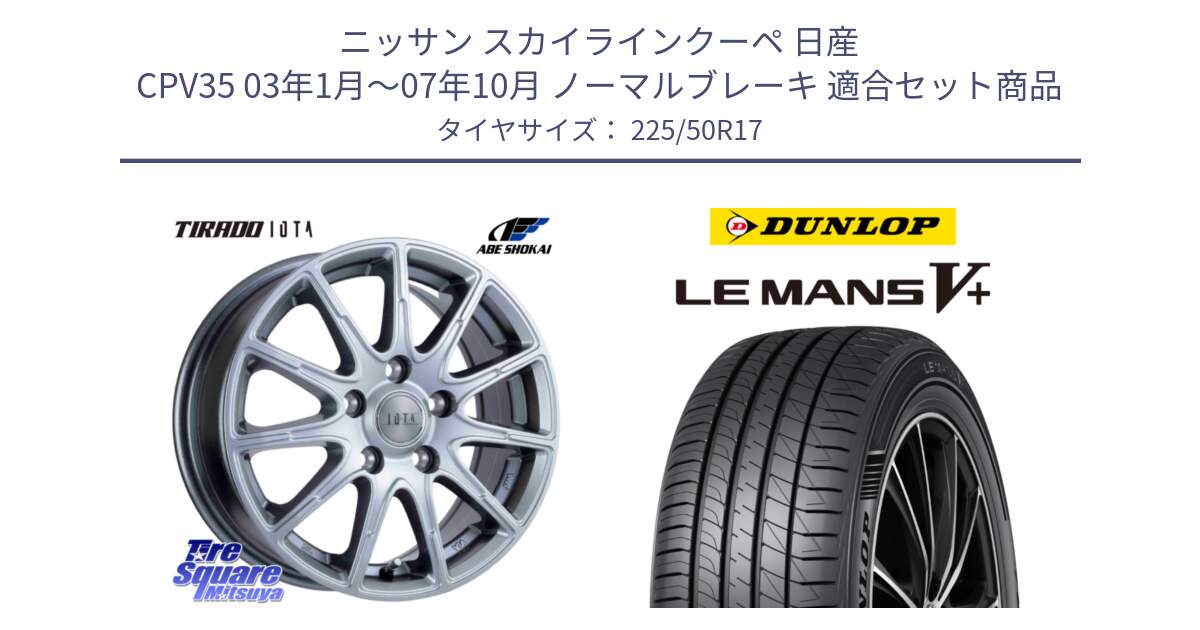 ニッサン スカイラインクーペ 日産 CPV35 03年1月～07年10月 ノーマルブレーキ 用セット商品です。TIRADO IOTA イオタ ホイール 17インチ と ダンロップ LEMANS5+ ルマンV+ 225/50R17 の組合せ商品です。