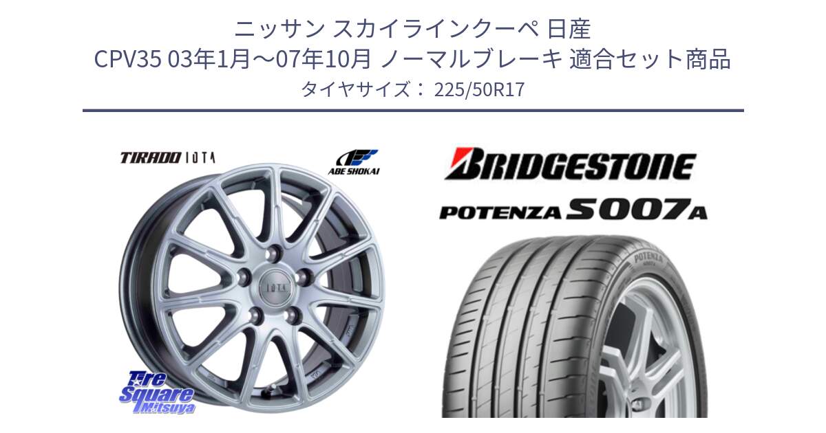 ニッサン スカイラインクーペ 日産 CPV35 03年1月～07年10月 ノーマルブレーキ 用セット商品です。TIRADO IOTA イオタ ホイール 17インチ と POTENZA ポテンザ S007A 【正規品】 サマータイヤ 225/50R17 の組合せ商品です。