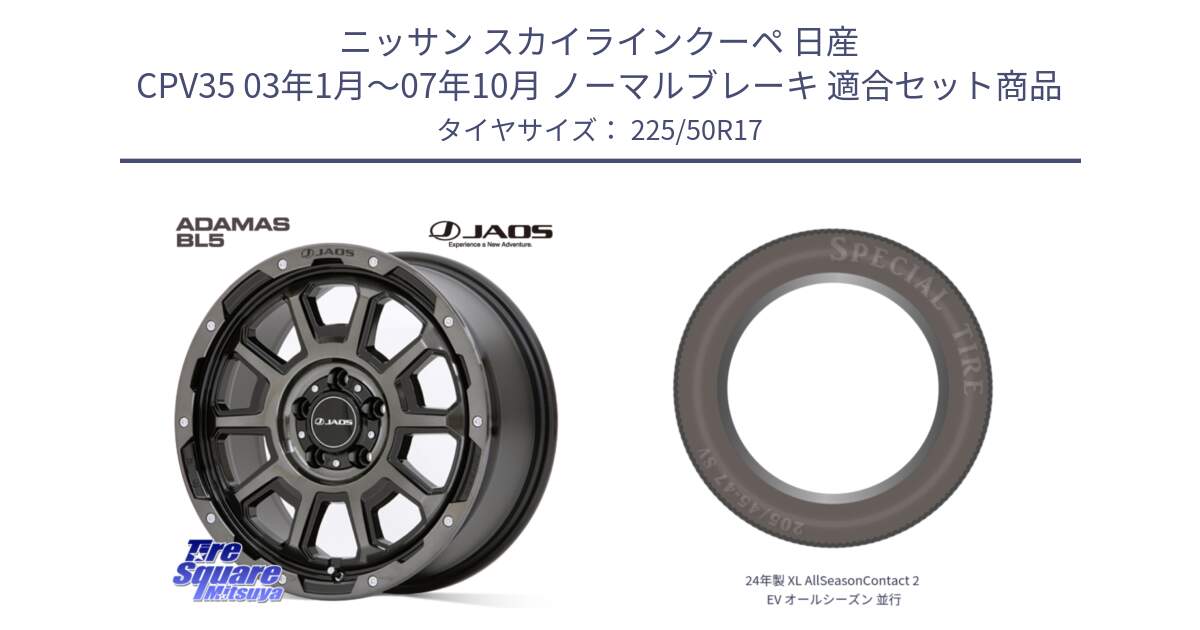 ニッサン スカイラインクーペ 日産 CPV35 03年1月～07年10月 ノーマルブレーキ 用セット商品です。JAOS ADAMAS BL5 ジャオス アダマス ビーエルファイブ 17インチ と 24年製 XL AllSeasonContact 2 EV オールシーズン 並行 225/50R17 の組合せ商品です。