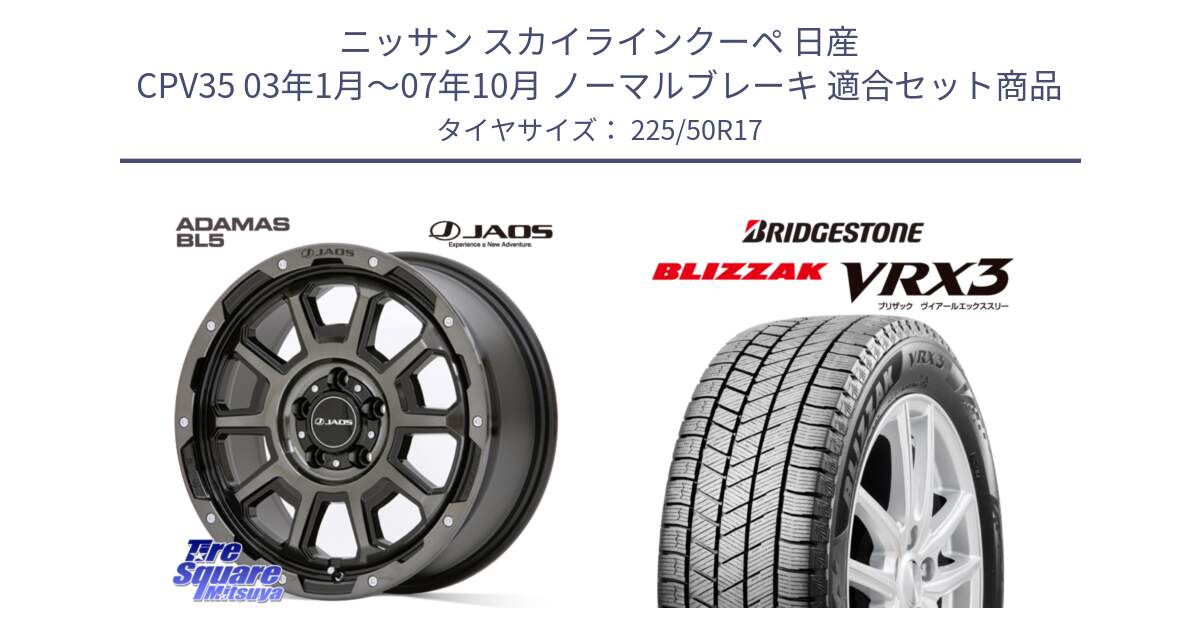 ニッサン スカイラインクーペ 日産 CPV35 03年1月～07年10月 ノーマルブレーキ 用セット商品です。JAOS ADAMAS BL5 ジャオス アダマス ビーエルファイブ 17インチ と ブリザック BLIZZAK VRX3 スタッドレス 225/50R17 の組合せ商品です。