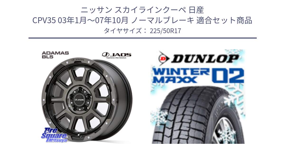 ニッサン スカイラインクーペ 日産 CPV35 03年1月～07年10月 ノーマルブレーキ 用セット商品です。JAOS ADAMAS BL5 ジャオス アダマス ビーエルファイブ 17インチ と ウィンターマックス02 WM02 ダンロップ スタッドレス 225/50R17 の組合せ商品です。