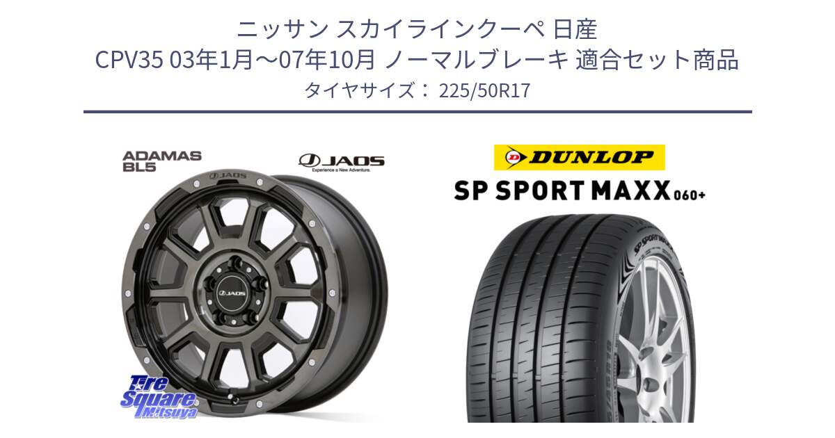 ニッサン スカイラインクーペ 日産 CPV35 03年1月～07年10月 ノーマルブレーキ 用セット商品です。JAOS ADAMAS BL5 ジャオス アダマス ビーエルファイブ 17インチ と ダンロップ SP SPORT MAXX 060+ スポーツマックス  225/50R17 の組合せ商品です。