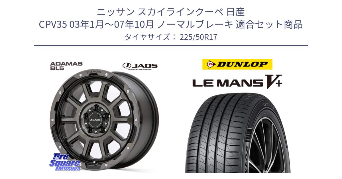 ニッサン スカイラインクーペ 日産 CPV35 03年1月～07年10月 ノーマルブレーキ 用セット商品です。JAOS ADAMAS BL5 ジャオス アダマス ビーエルファイブ 17インチ と ダンロップ LEMANS5+ ルマンV+ 225/50R17 の組合せ商品です。