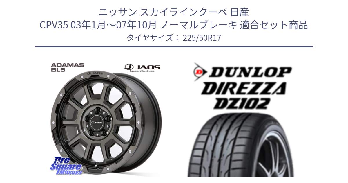 ニッサン スカイラインクーペ 日産 CPV35 03年1月～07年10月 ノーマルブレーキ 用セット商品です。JAOS ADAMAS BL5 ジャオス アダマス ビーエルファイブ 17インチ と ダンロップ ディレッツァ DZ102 DIREZZA サマータイヤ 225/50R17 の組合せ商品です。