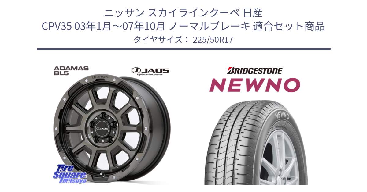 ニッサン スカイラインクーペ 日産 CPV35 03年1月～07年10月 ノーマルブレーキ 用セット商品です。JAOS ADAMAS BL5 ジャオス アダマス ビーエルファイブ 17インチ と NEWNO ニューノ サマータイヤ 225/50R17 の組合せ商品です。