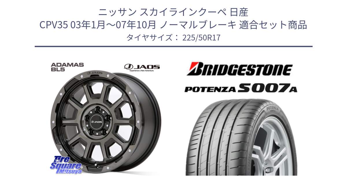 ニッサン スカイラインクーペ 日産 CPV35 03年1月～07年10月 ノーマルブレーキ 用セット商品です。JAOS ADAMAS BL5 ジャオス アダマス ビーエルファイブ 17インチ と POTENZA ポテンザ S007A 【正規品】 サマータイヤ 225/50R17 の組合せ商品です。