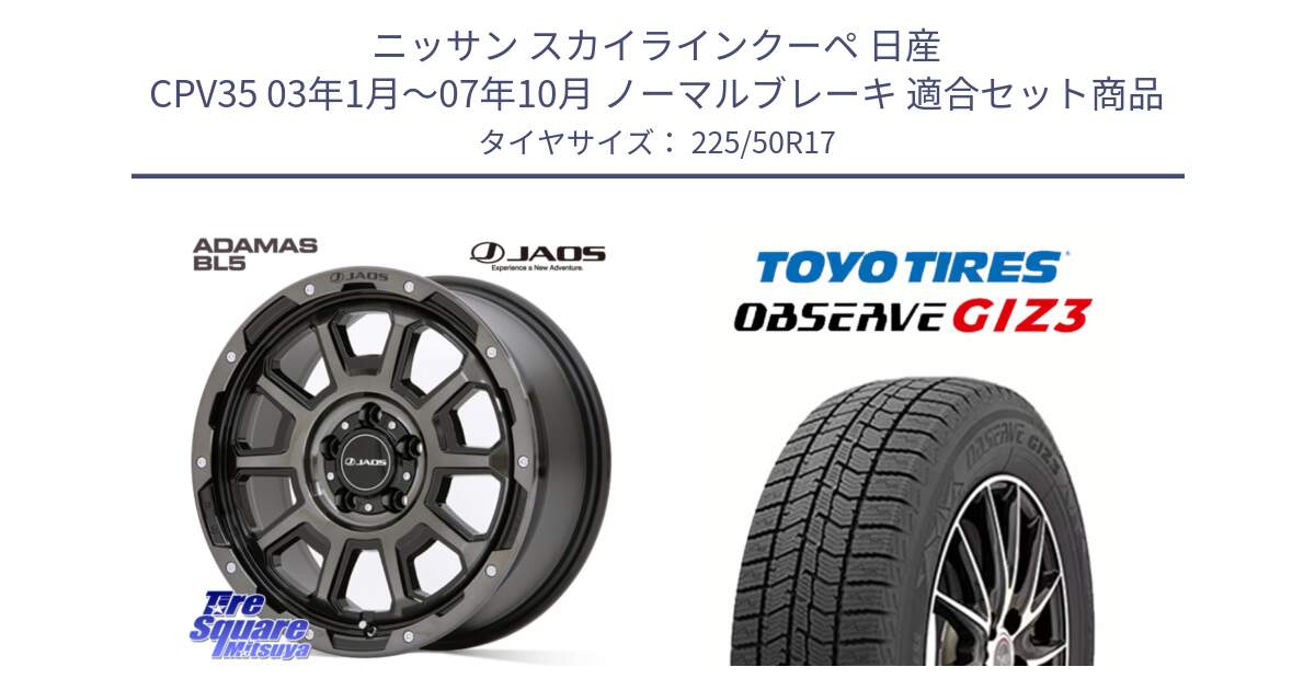 ニッサン スカイラインクーペ 日産 CPV35 03年1月～07年10月 ノーマルブレーキ 用セット商品です。JAOS ADAMAS BL5 ジャオス アダマス ビーエルファイブ 17インチ と OBSERVE GIZ3 オブザーブ ギズ3 2024年製 スタッドレス 225/50R17 の組合せ商品です。