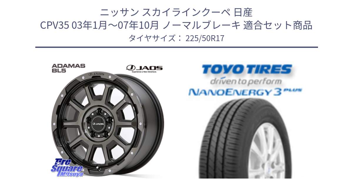 ニッサン スカイラインクーペ 日産 CPV35 03年1月～07年10月 ノーマルブレーキ 用セット商品です。JAOS ADAMAS BL5 ジャオス アダマス ビーエルファイブ 17インチ と トーヨー ナノエナジー3プラス 高インチ特価 サマータイヤ 225/50R17 の組合せ商品です。