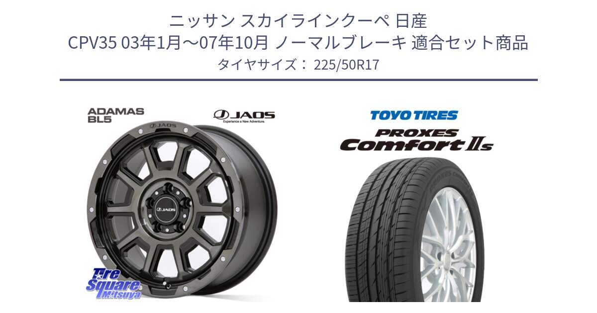 ニッサン スカイラインクーペ 日産 CPV35 03年1月～07年10月 ノーマルブレーキ 用セット商品です。JAOS ADAMAS BL5 ジャオス アダマス ビーエルファイブ 17インチ と トーヨー PROXES Comfort2s プロクセス コンフォート2s サマータイヤ 225/50R17 の組合せ商品です。