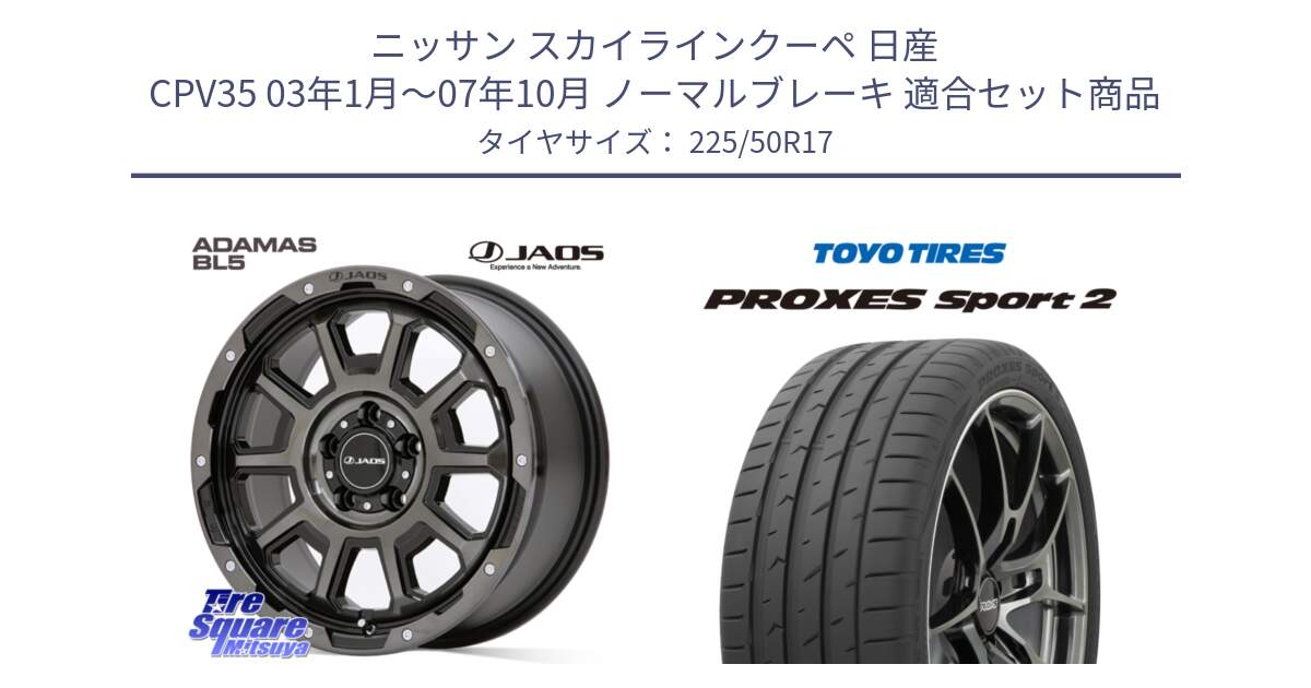 ニッサン スカイラインクーペ 日産 CPV35 03年1月～07年10月 ノーマルブレーキ 用セット商品です。JAOS ADAMAS BL5 ジャオス アダマス ビーエルファイブ 17インチ と トーヨー PROXES Sport2 プロクセススポーツ2 サマータイヤ 225/50R17 の組合せ商品です。