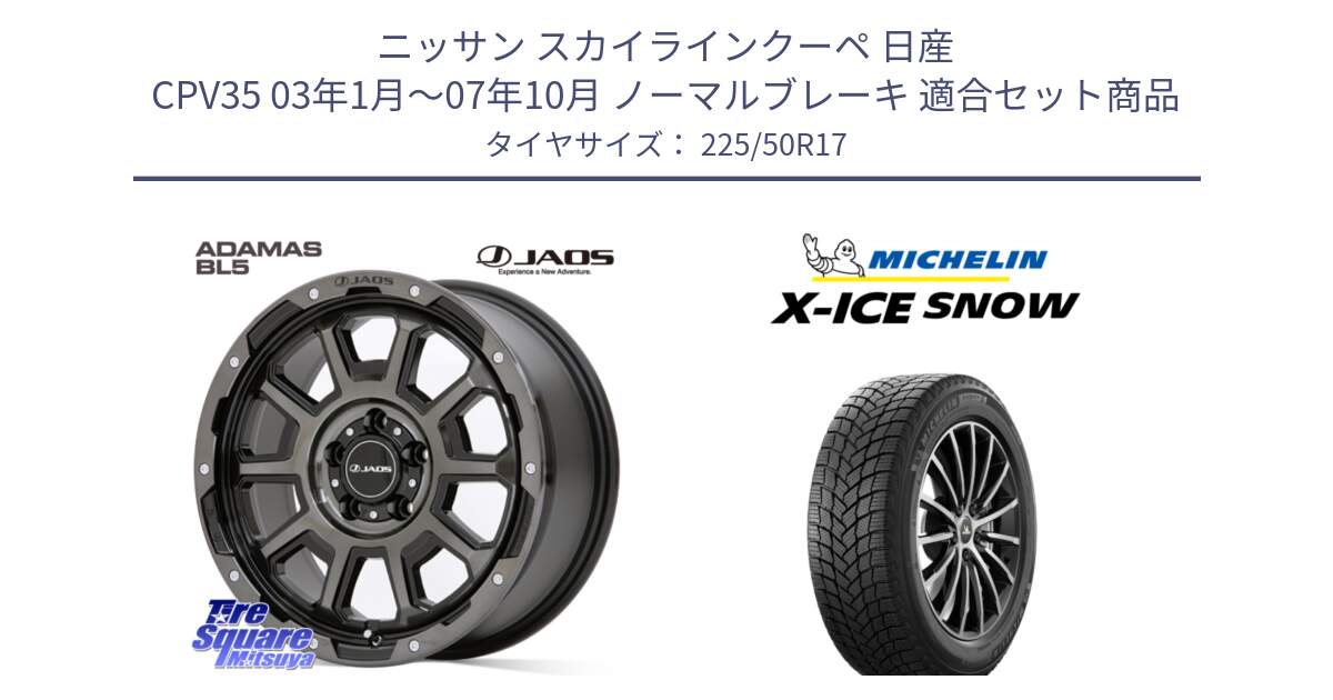 ニッサン スカイラインクーペ 日産 CPV35 03年1月～07年10月 ノーマルブレーキ 用セット商品です。JAOS ADAMAS BL5 ジャオス アダマス ビーエルファイブ 17インチ と X-ICE SNOW エックスアイススノー XICE SNOW 2024年製 スタッドレス 正規品 225/50R17 の組合せ商品です。