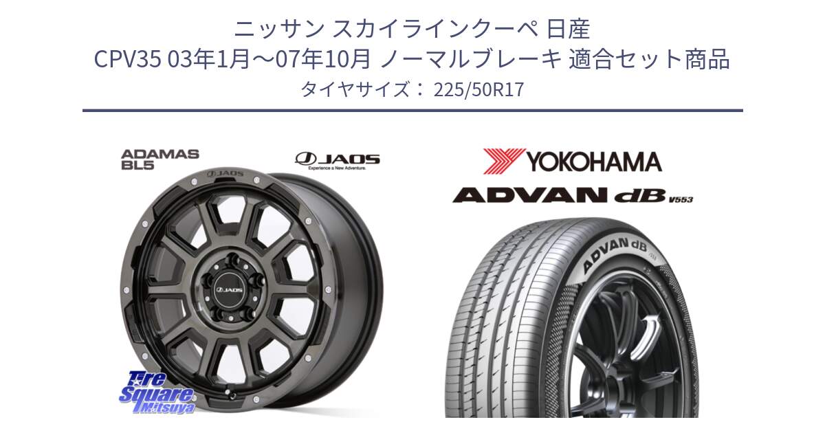 ニッサン スカイラインクーペ 日産 CPV35 03年1月～07年10月 ノーマルブレーキ 用セット商品です。JAOS ADAMAS BL5 ジャオス アダマス ビーエルファイブ 17インチ と R9085 ヨコハマ ADVAN dB V553 225/50R17 の組合せ商品です。