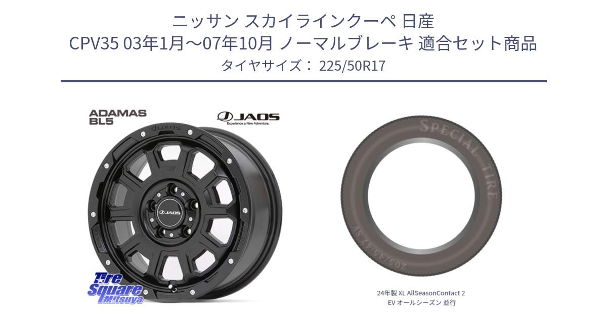 ニッサン スカイラインクーペ 日産 CPV35 03年1月～07年10月 ノーマルブレーキ 用セット商品です。JAOS ADAMAS BL5 ジャオス アダマス ビーエルファイブ 17インチ と 24年製 XL AllSeasonContact 2 EV オールシーズン 並行 225/50R17 の組合せ商品です。