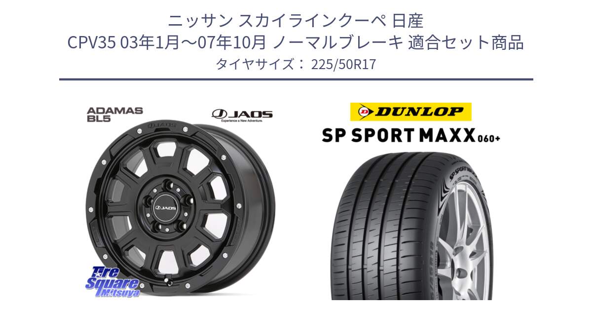 ニッサン スカイラインクーペ 日産 CPV35 03年1月～07年10月 ノーマルブレーキ 用セット商品です。JAOS ADAMAS BL5 ジャオス アダマス ビーエルファイブ 17インチ と ダンロップ SP SPORT MAXX 060+ スポーツマックス  225/50R17 の組合せ商品です。