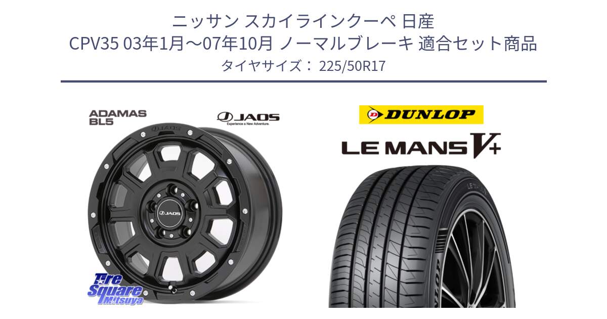 ニッサン スカイラインクーペ 日産 CPV35 03年1月～07年10月 ノーマルブレーキ 用セット商品です。JAOS ADAMAS BL5 ジャオス アダマス ビーエルファイブ 17インチ と ダンロップ LEMANS5+ ルマンV+ 225/50R17 の組合せ商品です。