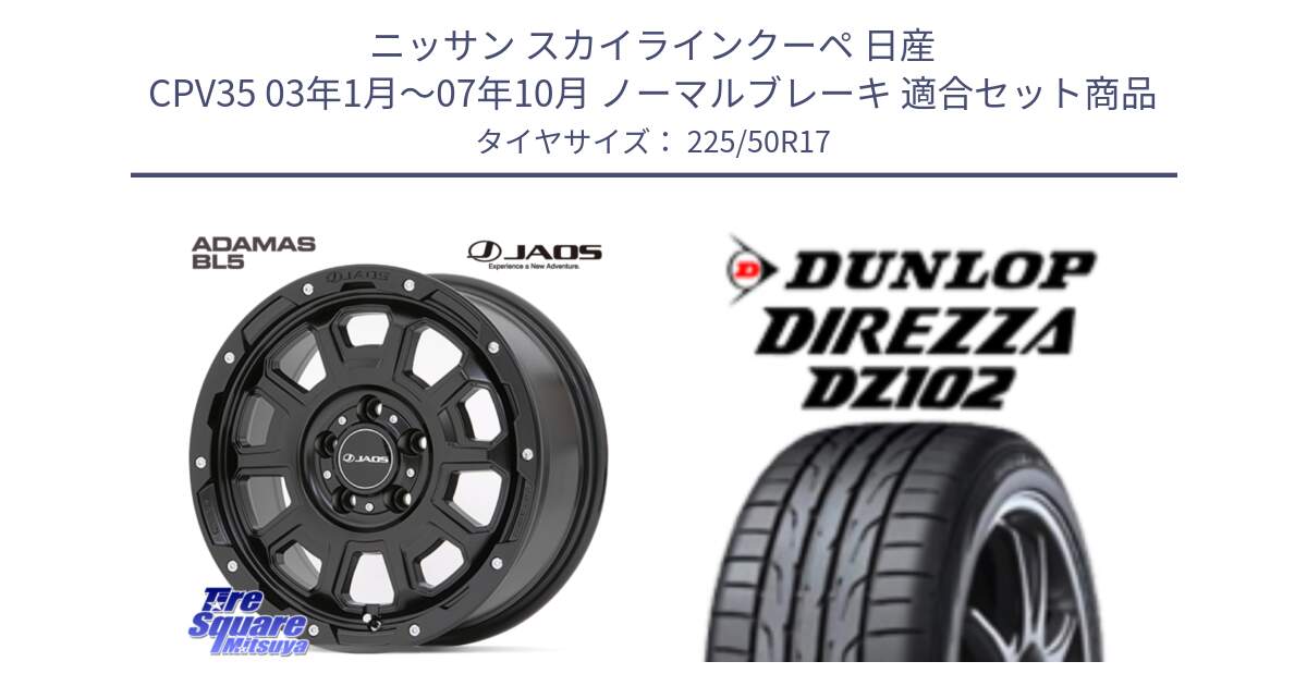 ニッサン スカイラインクーペ 日産 CPV35 03年1月～07年10月 ノーマルブレーキ 用セット商品です。JAOS ADAMAS BL5 ジャオス アダマス ビーエルファイブ 17インチ と ダンロップ ディレッツァ DZ102 DIREZZA サマータイヤ 225/50R17 の組合せ商品です。