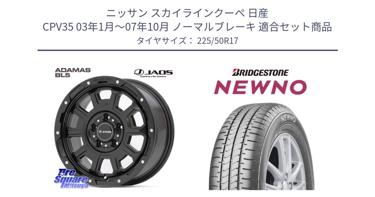 ニッサン スカイラインクーペ 日産 CPV35 03年1月～07年10月 ノーマルブレーキ 用セット商品です。JAOS ADAMAS BL5 ジャオス アダマス ビーエルファイブ 17インチ と NEWNO ニューノ サマータイヤ 225/50R17 の組合せ商品です。