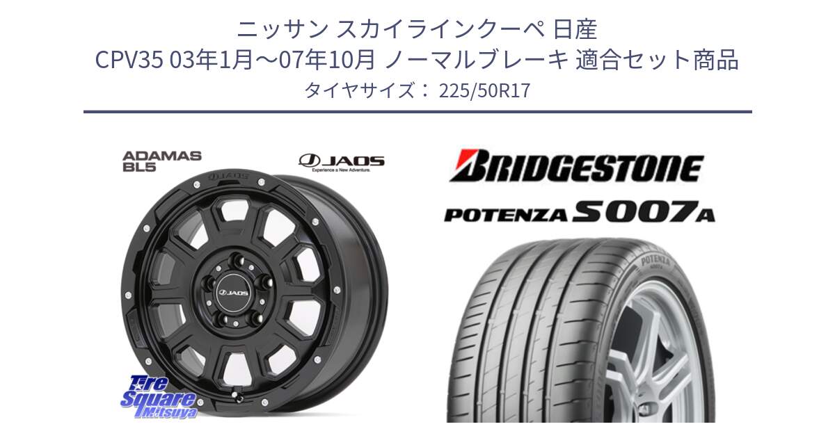 ニッサン スカイラインクーペ 日産 CPV35 03年1月～07年10月 ノーマルブレーキ 用セット商品です。JAOS ADAMAS BL5 ジャオス アダマス ビーエルファイブ 17インチ と POTENZA ポテンザ S007A 【正規品】 サマータイヤ 225/50R17 の組合せ商品です。