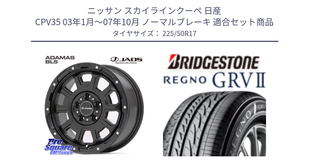 ニッサン スカイラインクーペ 日産 CPV35 03年1月～07年10月 ノーマルブレーキ 用セット商品です。JAOS ADAMAS BL5 ジャオス アダマス ビーエルファイブ 17インチ と REGNO レグノ GRV2 GRV-2サマータイヤ 225/50R17 の組合せ商品です。