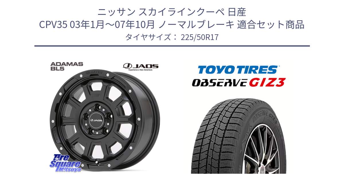 ニッサン スカイラインクーペ 日産 CPV35 03年1月～07年10月 ノーマルブレーキ 用セット商品です。JAOS ADAMAS BL5 ジャオス アダマス ビーエルファイブ 17インチ と OBSERVE GIZ3 オブザーブ ギズ3 2024年製 スタッドレス 225/50R17 の組合せ商品です。