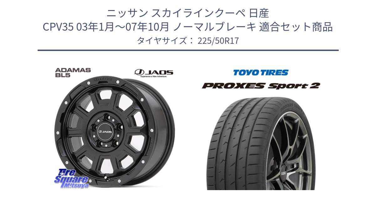 ニッサン スカイラインクーペ 日産 CPV35 03年1月～07年10月 ノーマルブレーキ 用セット商品です。JAOS ADAMAS BL5 ジャオス アダマス ビーエルファイブ 17インチ と トーヨー PROXES Sport2 プロクセススポーツ2 サマータイヤ 225/50R17 の組合せ商品です。