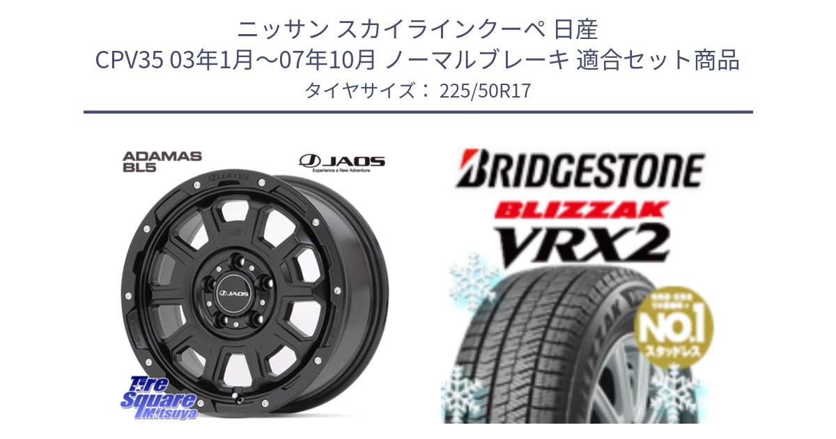 ニッサン スカイラインクーペ 日産 CPV35 03年1月～07年10月 ノーマルブレーキ 用セット商品です。JAOS ADAMAS BL5 ジャオス アダマス ビーエルファイブ 17インチ と ブリザック VRX2 スタッドレス ● 225/50R17 の組合せ商品です。