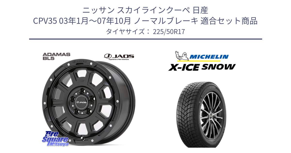 ニッサン スカイラインクーペ 日産 CPV35 03年1月～07年10月 ノーマルブレーキ 用セット商品です。JAOS ADAMAS BL5 ジャオス アダマス ビーエルファイブ 17インチ と X-ICE SNOW エックスアイススノー XICE SNOW 2024年製 スタッドレス 正規品 225/50R17 の組合せ商品です。