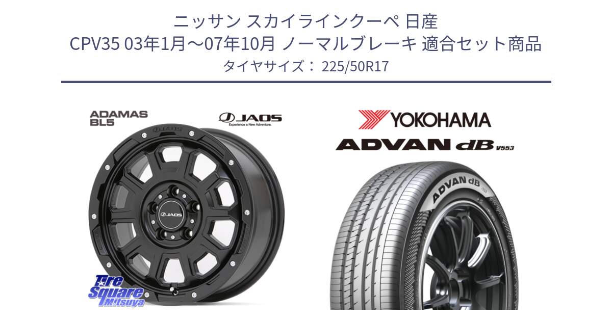 ニッサン スカイラインクーペ 日産 CPV35 03年1月～07年10月 ノーマルブレーキ 用セット商品です。JAOS ADAMAS BL5 ジャオス アダマス ビーエルファイブ 17インチ と R9085 ヨコハマ ADVAN dB V553 225/50R17 の組合せ商品です。