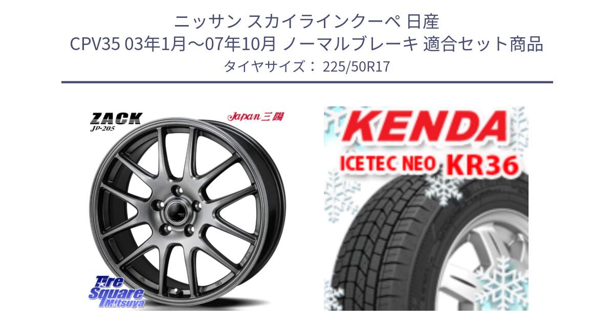 ニッサン スカイラインクーペ 日産 CPV35 03年1月～07年10月 ノーマルブレーキ 用セット商品です。ZACK JP-205 ホイール と ケンダ KR36 ICETEC NEO アイステックネオ 2024年製 スタッドレスタイヤ 225/50R17 の組合せ商品です。