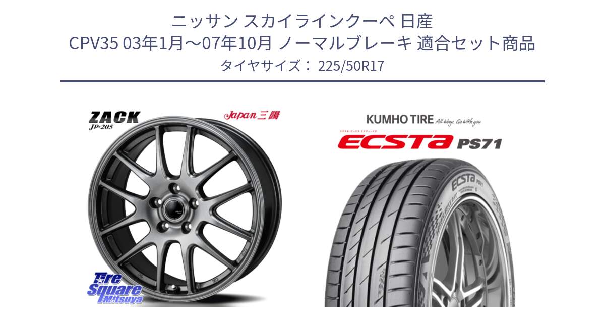 ニッサン スカイラインクーペ 日産 CPV35 03年1月～07年10月 ノーマルブレーキ 用セット商品です。ZACK JP-205 ホイール と ECSTA PS71 エクスタ サマータイヤ 225/50R17 の組合せ商品です。