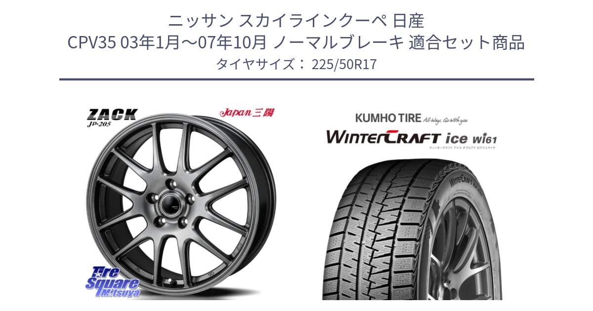 ニッサン スカイラインクーペ 日産 CPV35 03年1月～07年10月 ノーマルブレーキ 用セット商品です。ZACK JP-205 ホイール と WINTERCRAFT ice Wi61 ウィンタークラフト クムホ倉庫 スタッドレスタイヤ 225/50R17 の組合せ商品です。