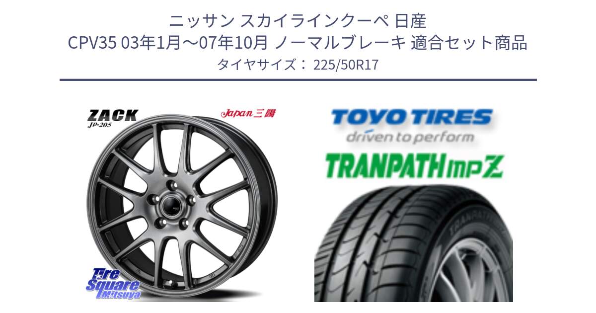 ニッサン スカイラインクーペ 日産 CPV35 03年1月～07年10月 ノーマルブレーキ 用セット商品です。ZACK JP-205 ホイール と トーヨー トランパス MPZ ミニバン TRANPATH サマータイヤ 225/50R17 の組合せ商品です。