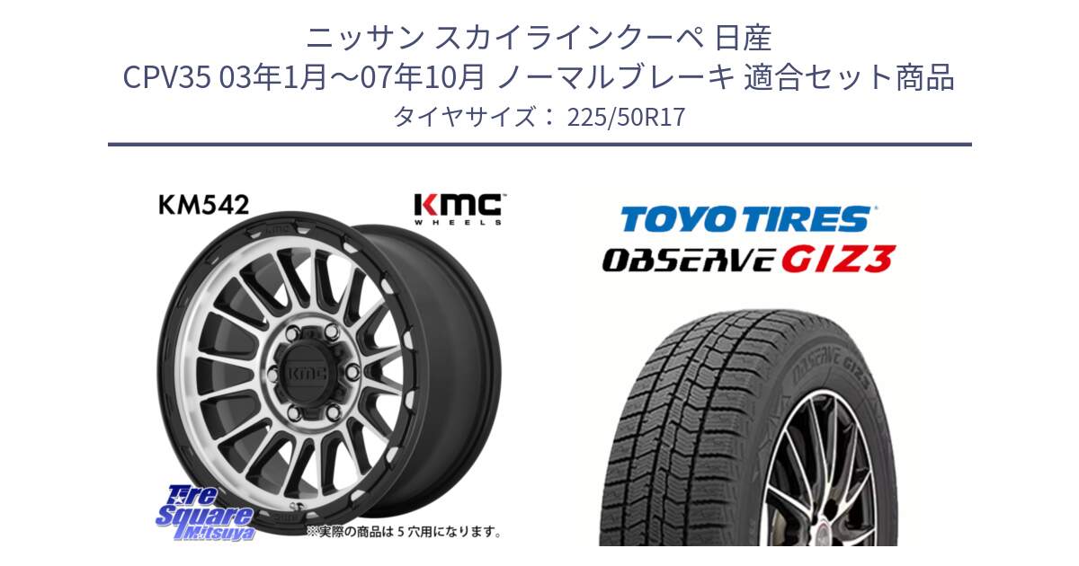 ニッサン スカイラインクーペ 日産 CPV35 03年1月～07年10月 ノーマルブレーキ 用セット商品です。KM542 Impact Machined ホイール  17インチ と OBSERVE GIZ3 オブザーブ ギズ3 2024年製 スタッドレス 225/50R17 の組合せ商品です。