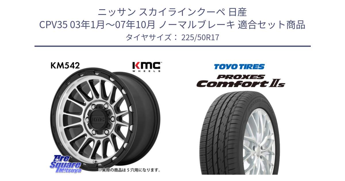 ニッサン スカイラインクーペ 日産 CPV35 03年1月～07年10月 ノーマルブレーキ 用セット商品です。KM542 Impact Machined ホイール  17インチ と トーヨー PROXES Comfort2s プロクセス コンフォート2s サマータイヤ 225/50R17 の組合せ商品です。