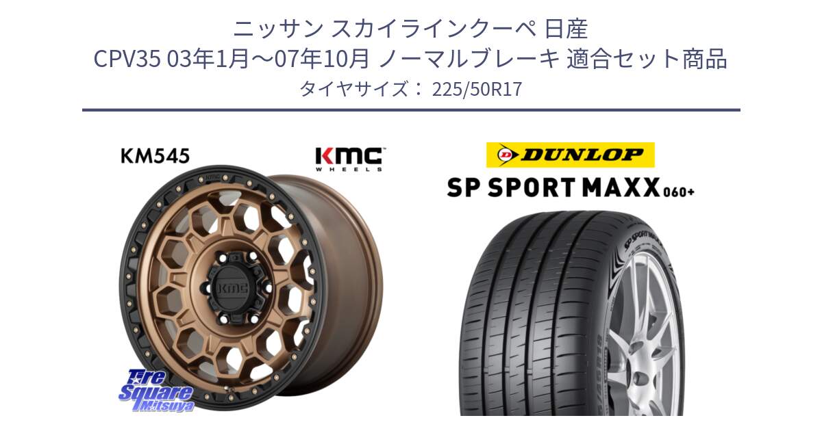 ニッサン スカイラインクーペ 日産 CPV35 03年1月～07年10月 ノーマルブレーキ 用セット商品です。KM545 Trek Bronz ホイール  17インチ と ダンロップ SP SPORT MAXX 060+ スポーツマックス  225/50R17 の組合せ商品です。