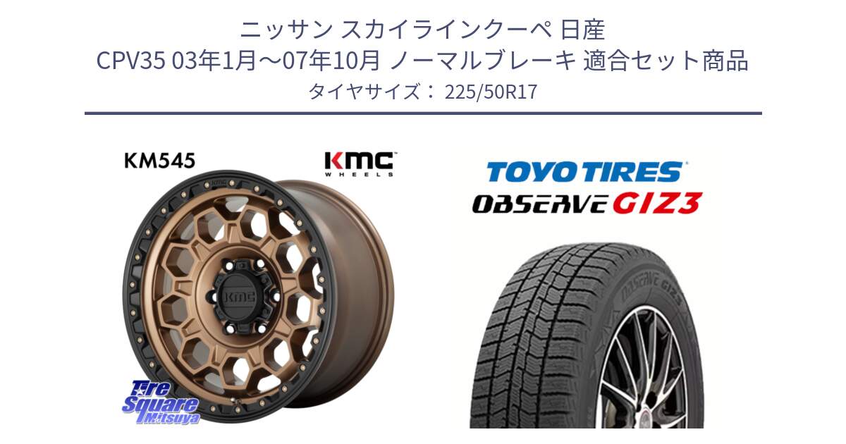 ニッサン スカイラインクーペ 日産 CPV35 03年1月～07年10月 ノーマルブレーキ 用セット商品です。KM545 Trek Bronz ホイール  17インチ と OBSERVE GIZ3 オブザーブ ギズ3 2024年製 スタッドレス 225/50R17 の組合せ商品です。