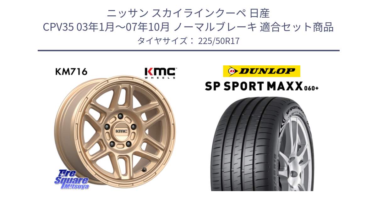 ニッサン スカイラインクーペ 日産 CPV35 03年1月～07年10月 ノーマルブレーキ 用セット商品です。KM716 NOMAD ホイール  17インチ 専用Nut別売 と ダンロップ SP SPORT MAXX 060+ スポーツマックス  225/50R17 の組合せ商品です。