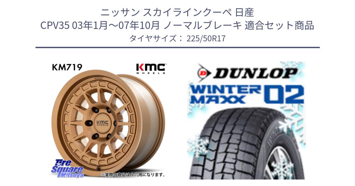 ニッサン スカイラインクーペ 日産 CPV35 03年1月～07年10月 ノーマルブレーキ 用セット商品です。KM719 CANYON BRONZ 17インチ と ウィンターマックス02 WM02 XL ダンロップ スタッドレス 225/50R17 の組合せ商品です。