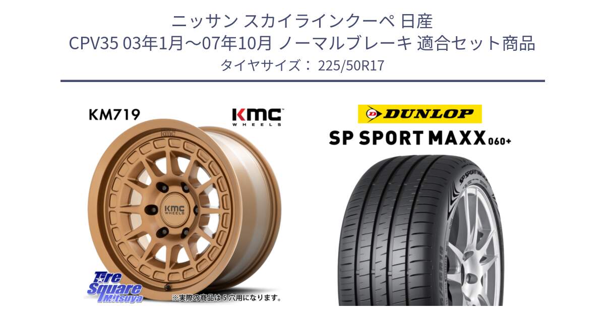 ニッサン スカイラインクーペ 日産 CPV35 03年1月～07年10月 ノーマルブレーキ 用セット商品です。KM719 CANYON BRONZ 17インチ と ダンロップ SP SPORT MAXX 060+ スポーツマックス  225/50R17 の組合せ商品です。