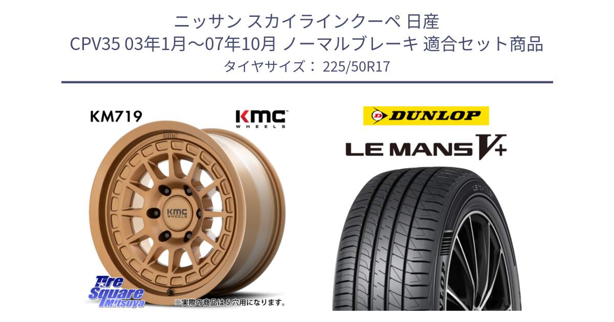 ニッサン スカイラインクーペ 日産 CPV35 03年1月～07年10月 ノーマルブレーキ 用セット商品です。KM719 CANYON BRONZ 17インチ と ダンロップ LEMANS5+ ルマンV+ 225/50R17 の組合せ商品です。