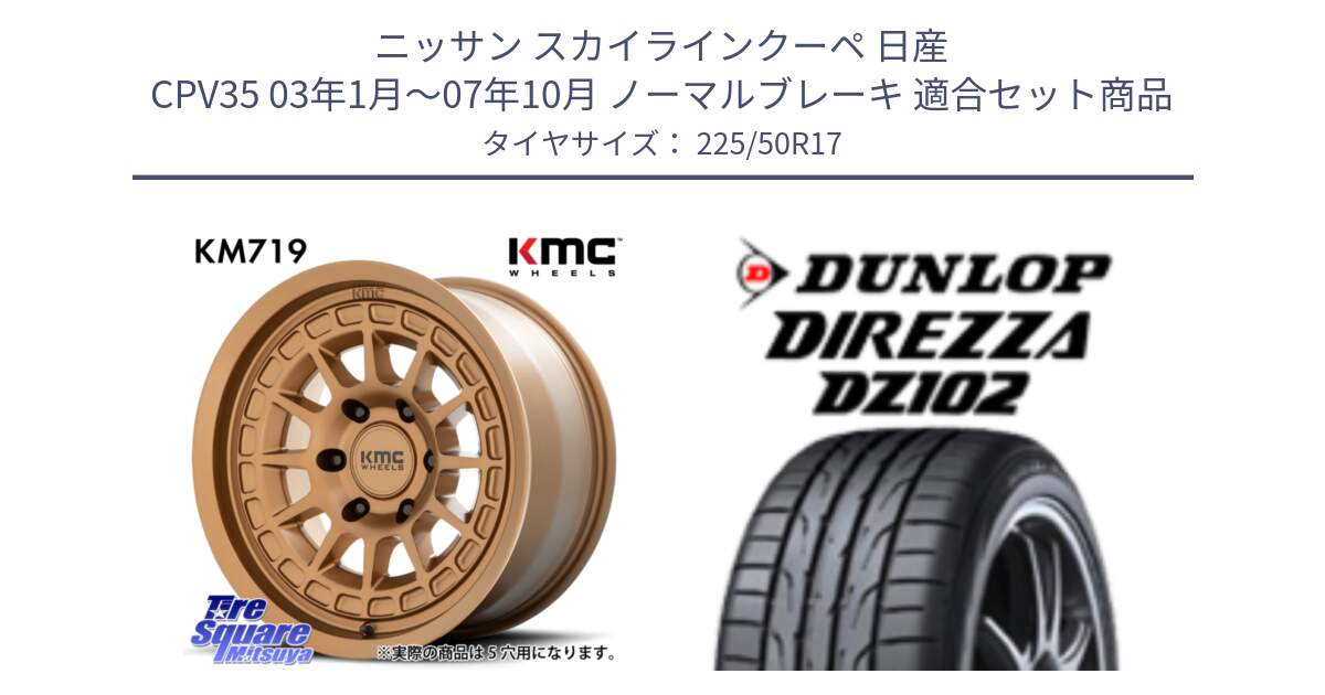 ニッサン スカイラインクーペ 日産 CPV35 03年1月～07年10月 ノーマルブレーキ 用セット商品です。KM719 CANYON BRONZ 17インチ と ダンロップ ディレッツァ DZ102 DIREZZA サマータイヤ 225/50R17 の組合せ商品です。