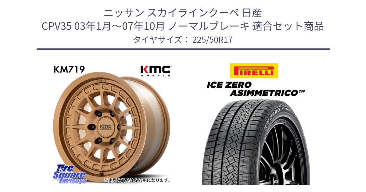 ニッサン スカイラインクーペ 日産 CPV35 03年1月～07年10月 ノーマルブレーキ 用セット商品です。KM719 CANYON BRONZ 17インチ と ICE ZERO ASIMMETRICO 98H XL スタッドレス 225/50R17 の組合せ商品です。