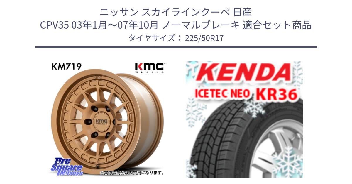 ニッサン スカイラインクーペ 日産 CPV35 03年1月～07年10月 ノーマルブレーキ 用セット商品です。KM719 CANYON BRONZ 17インチ と ケンダ KR36 ICETEC NEO アイステックネオ 2024年製 スタッドレスタイヤ 225/50R17 の組合せ商品です。