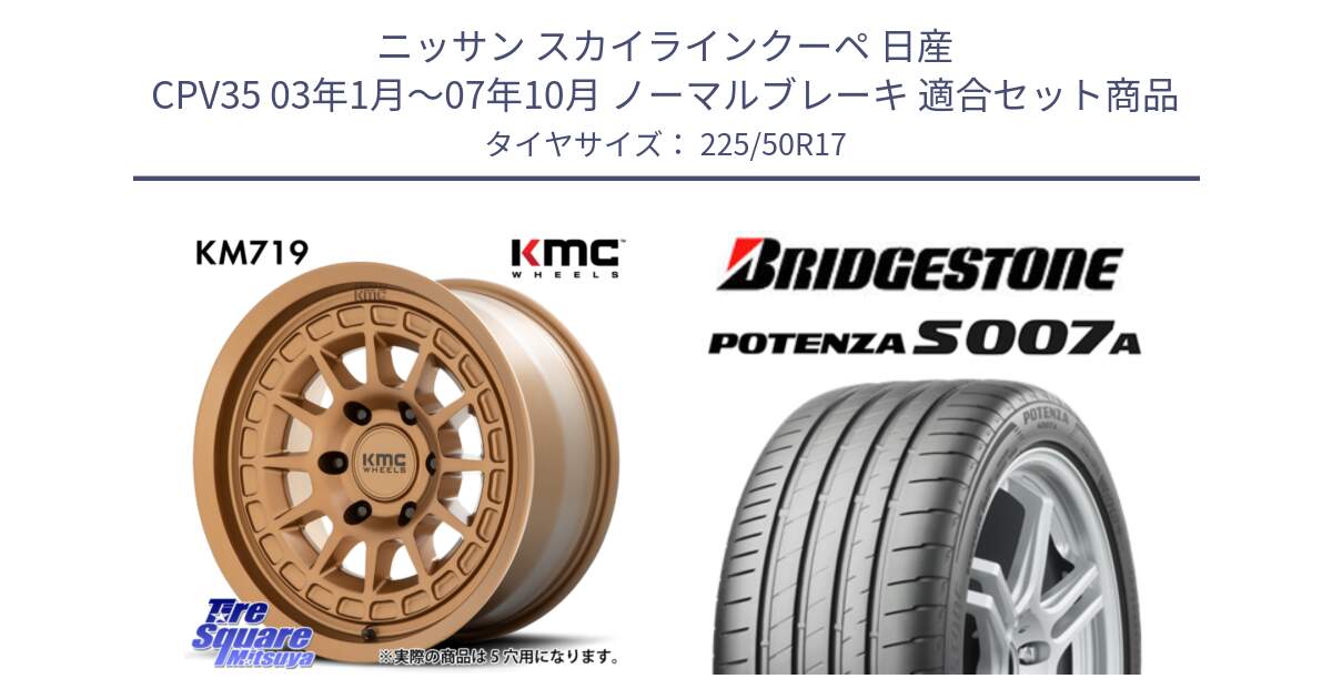 ニッサン スカイラインクーペ 日産 CPV35 03年1月～07年10月 ノーマルブレーキ 用セット商品です。KM719 CANYON BRONZ 17インチ と POTENZA ポテンザ S007A 【正規品】 サマータイヤ 225/50R17 の組合せ商品です。